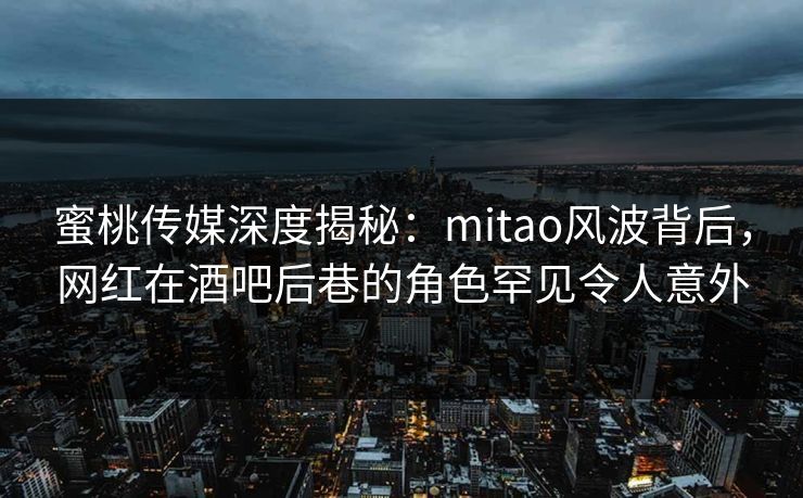 蜜桃传媒深度揭秘：mitao风波背后，网红在酒吧后巷的角色罕见令人意外