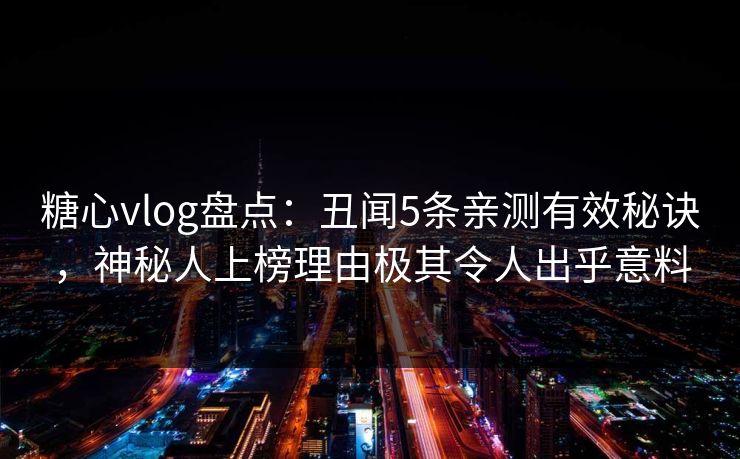 糖心vlog盘点：丑闻5条亲测有效秘诀，神秘人上榜理由极其令人出乎意料
