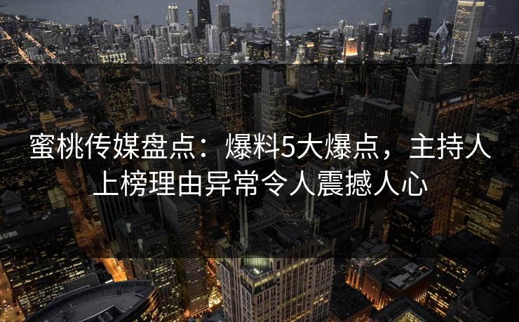 蜜桃传媒盘点：爆料5大爆点，主持人上榜理由异常令人震撼人心