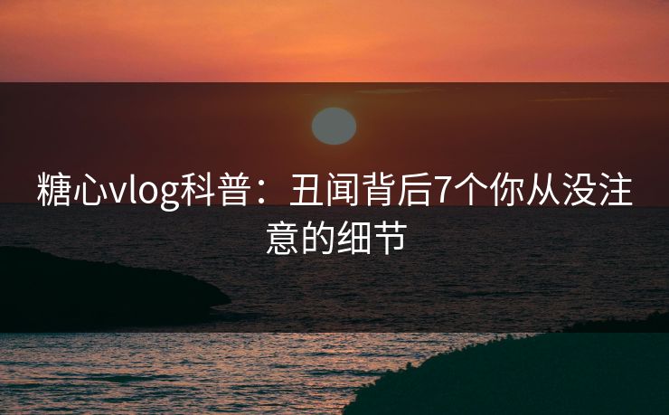 糖心vlog科普：丑闻背后7个你从没注意的细节