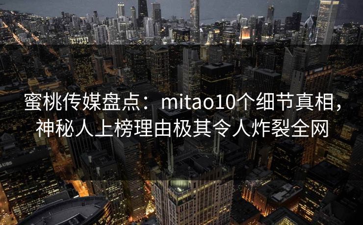 蜜桃传媒盘点：mitao10个细节真相，神秘人上榜理由极其令人炸裂全网