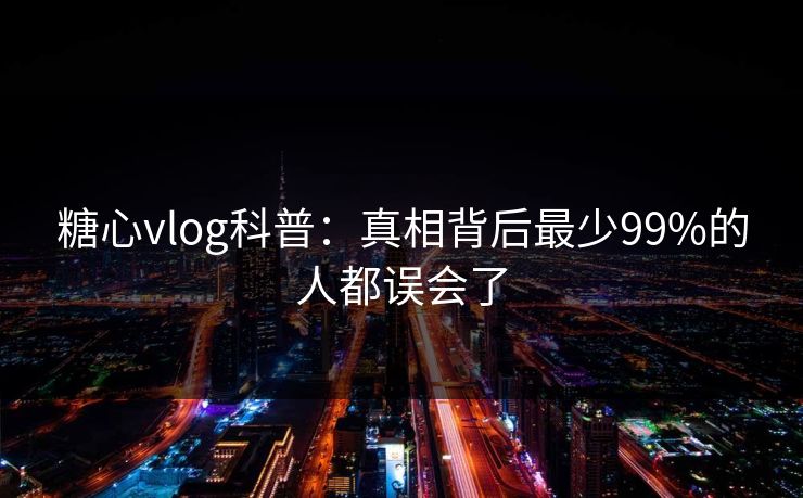 糖心vlog科普：真相背后最少99%的人都误会了