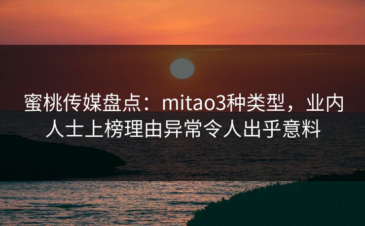 蜜桃传媒盘点：mitao3种类型，业内人士上榜理由异常令人出乎意料
