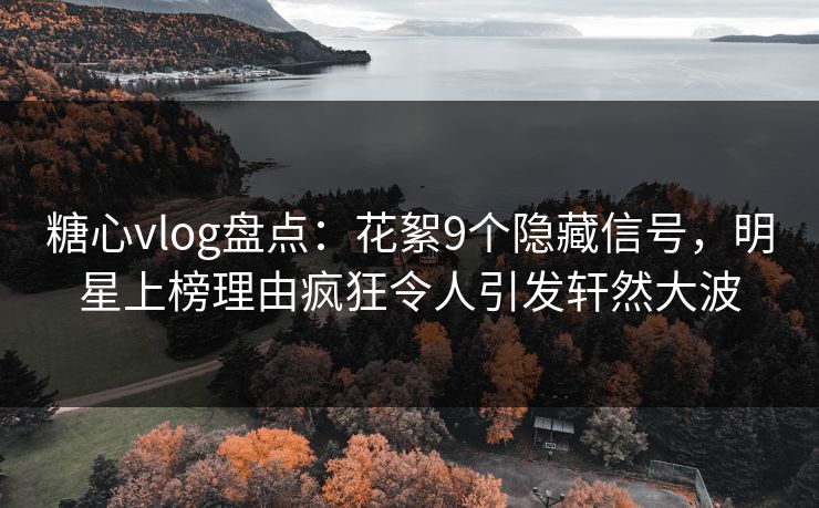 糖心vlog盘点：花絮9个隐藏信号，明星上榜理由疯狂令人引发轩然大波