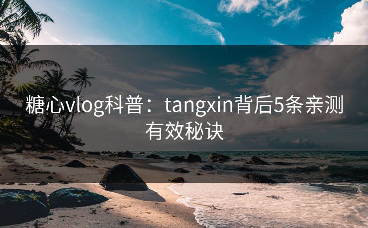 糖心vlog科普：tangxin背后5条亲测有效秘诀