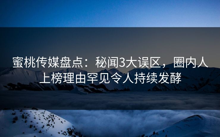 蜜桃传媒盘点：秘闻3大误区，圈内人上榜理由罕见令人持续发酵