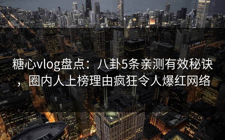 糖心vlog盘点：八卦5条亲测有效秘诀，圈内人上榜理由疯狂令人爆红网络