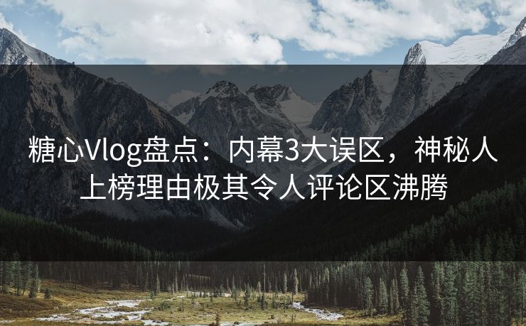 糖心Vlog盘点：内幕3大误区，神秘人上榜理由极其令人评论区沸腾