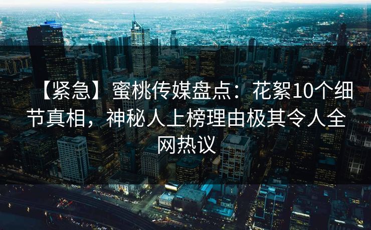 【紧急】蜜桃传媒盘点：花絮10个细节真相，神秘人上榜理由极其令人全网热议  第1张