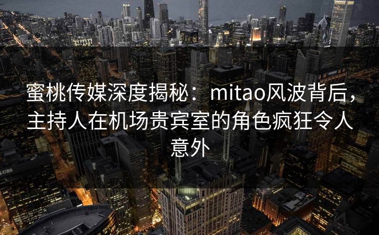 蜜桃传媒深度揭秘：mitao风波背后，主持人在机场贵宾室的角色疯狂令人意外