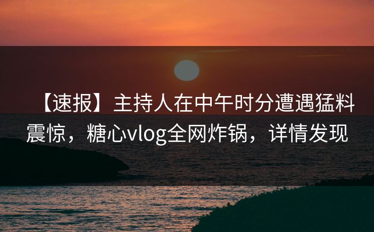【速报】主持人在中午时分遭遇猛料震惊，糖心vlog全网炸锅，详情发现