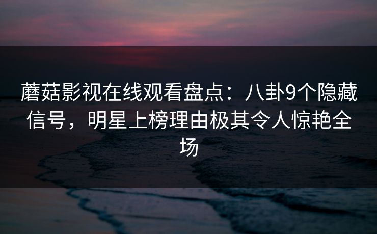 蘑菇影视在线观看盘点：八卦9个隐藏信号，明星上榜理由极其令人惊艳全场