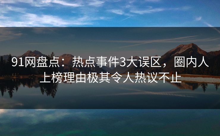 91网盘点：热点事件3大误区，圈内人上榜理由极其令人热议不止
