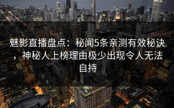 魅影直播盘点：秘闻5条亲测有效秘诀，神秘人上榜理由极少出现令人无法自持  第1张