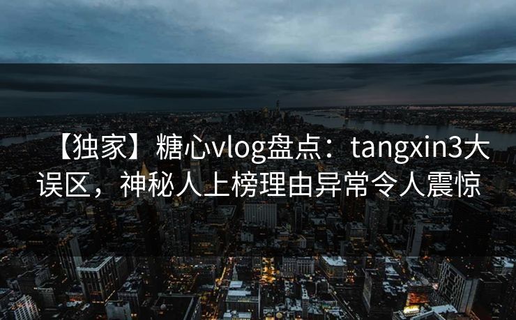 【独家】糖心vlog盘点:tangxin3大误区,神秘人上榜理由异常令人震惊