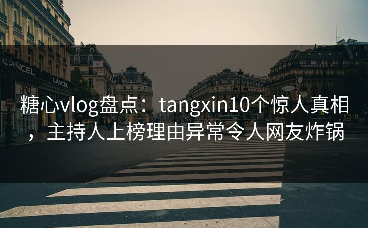 糖心vlog盘点：tangxin10个惊人真相，主持人上榜理由异常令人网友炸锅