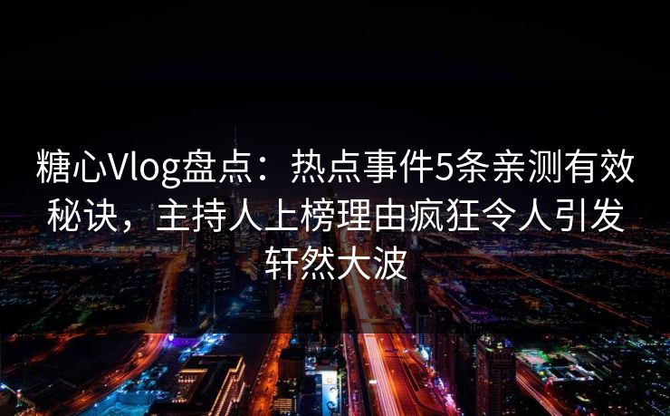 糖心Vlog盘点:热点事件5条亲测有效秘诀,主持人上榜理由疯狂令人引发轩然大波