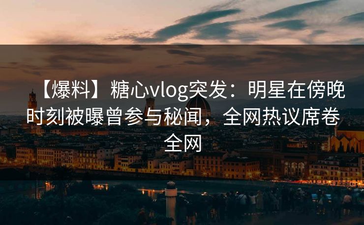 【爆料】糖心vlog突发：明星在傍晚时刻被曝曾参与秘闻，全网热议席卷全网