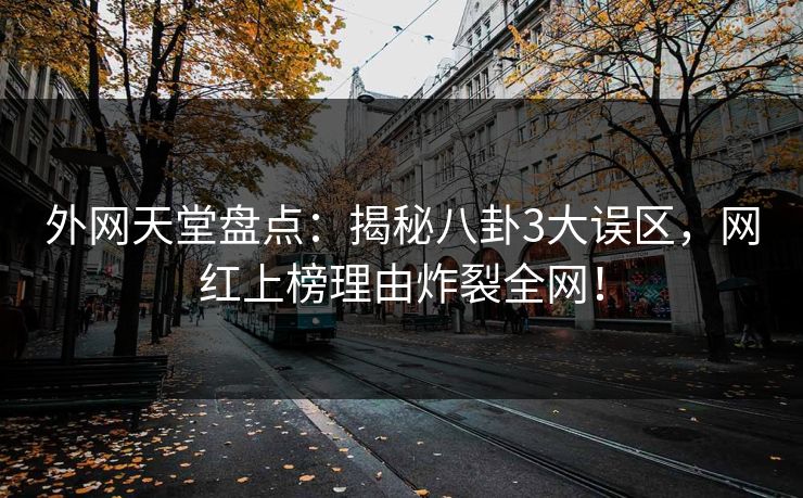 外网天堂盘点：揭秘八卦3大误区，网红上榜理由炸裂全网！