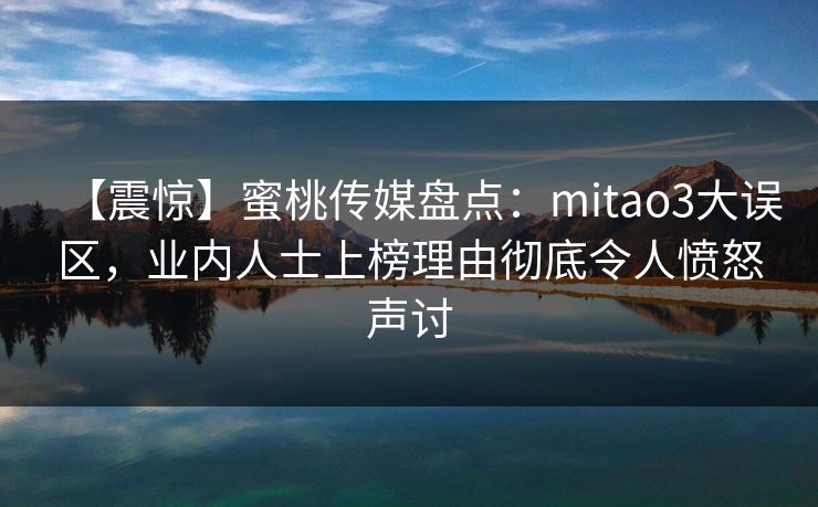 【震惊】蜜桃传媒盘点：mitao3大误区，业内人士上榜理由彻底令人愤怒声讨