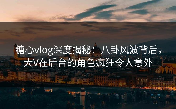 糖心vlog深度揭秘:八卦风波背后,大V在后台的角色疯狂令人意外