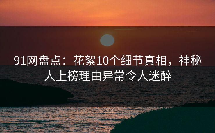 91网盘点：花絮10个细节真相，神秘人上榜理由异常令人迷醉