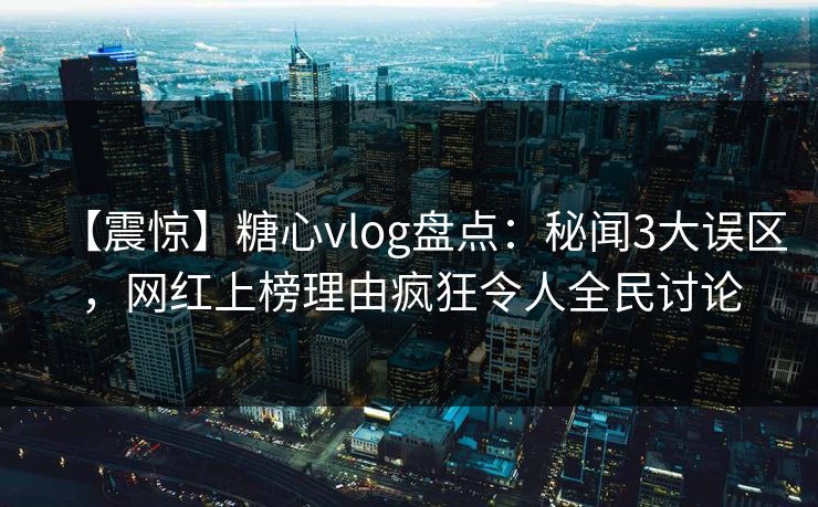 【震惊】糖心vlog盘点：秘闻3大误区，网红上榜理由疯狂令人全民讨论