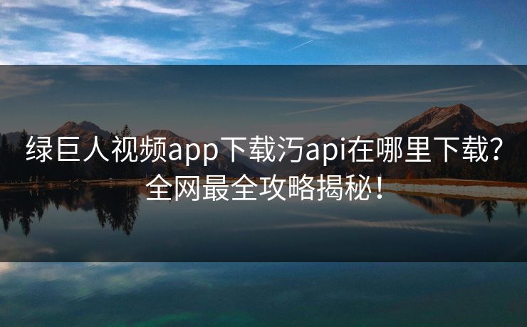 绿巨人视频app下载汅api在哪里下载？全网最全攻略揭秘！  第1张
