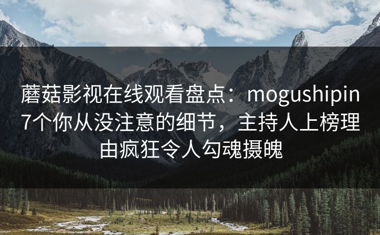 蘑菇影视在线观看盘点:mogushipin7个你从没注意的细节,主持人上榜理由疯狂令人勾魂摄魄 蘑菇影视在线观看盘点:mogushipin7个你从没注意的细节,主持人上榜理由疯狂令人勾魂摄魄