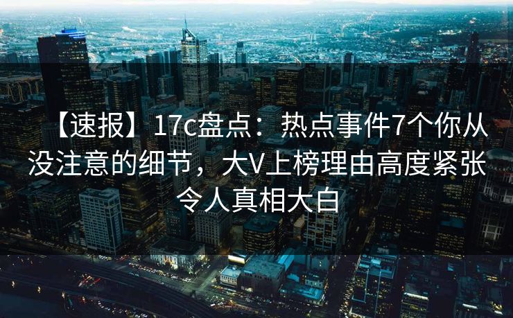 【速报】17c盘点：热点事件7个你从没注意的细节，大V上榜理由高度紧张令人真相大白