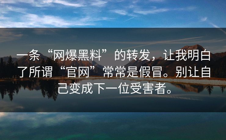 一条“网爆黑料”的转发，让我明白了所谓“官网”常常是假冒。别让自己变成下一位受害者。