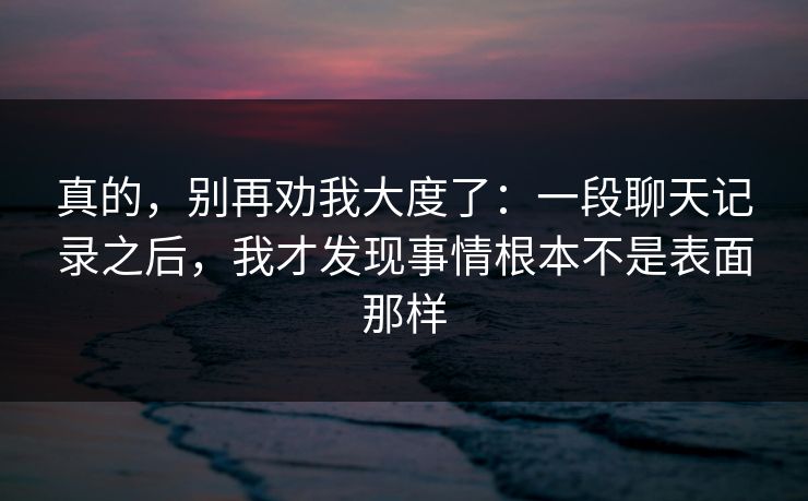 真的，别再劝我大度了：一段聊天记录之后，我才发现事情根本不是表面那样