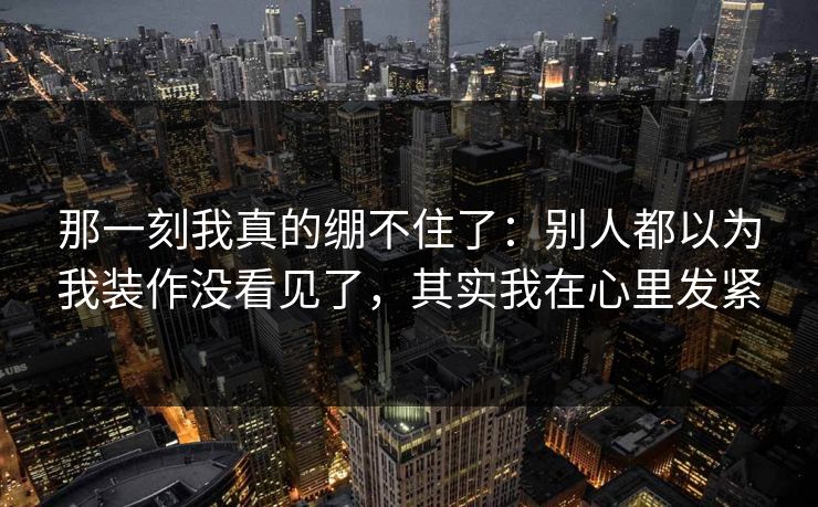 那一刻我真的绷不住了：别人都以为我装作没看见了，其实我在心里发紧