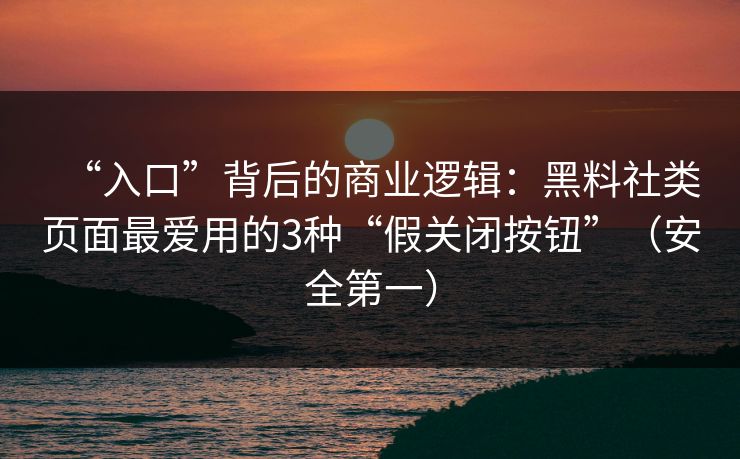 “入口”背后的商业逻辑：黑料社类页面最爱用的3种“假关闭按钮”（安全第一）