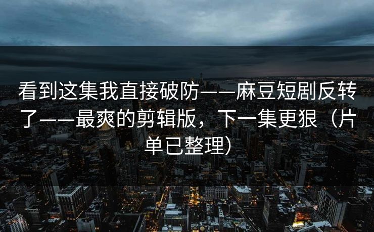 看到这集我直接破防——麻豆短剧反转了——最爽的剪辑版,下一集更狠(片单已整理) 看到这集我直接破防——麻豆短剧反转了——最爽的剪辑版,下一集更狠(片单已整理)