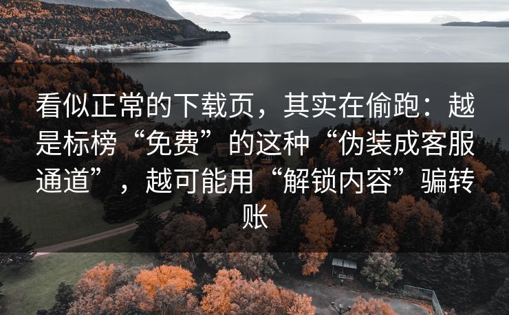 看似正常的下载页，其实在偷跑：越是标榜“免费”的这种“伪装成客服通道”，越可能用“解锁内容”骗转账