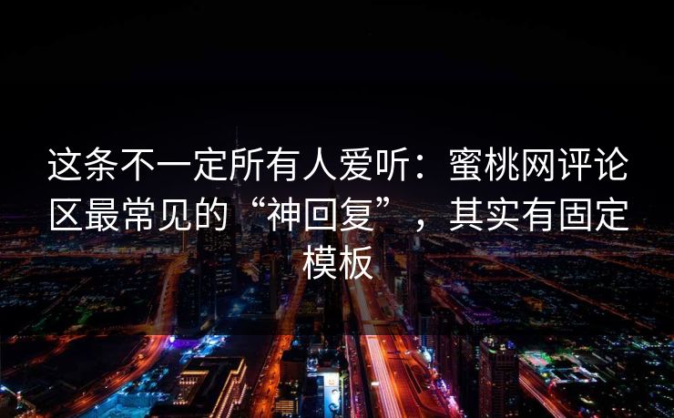 这条不一定所有人爱听：蜜桃网评论区最常见的“神回复”，其实有固定模板