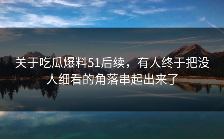 关于吃瓜爆料51后续,有人终于把没人细看的角落串起出来了 第2张 关于吃瓜爆料51后续,有人终于把没人细看的角落串起出来了 第2张