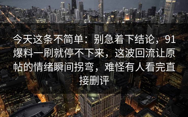 今天这条不简单：别急着下结论，91爆料一刷就停不下来，这波回流让原帖的情绪瞬间拐弯，难怪有人看完直接删评