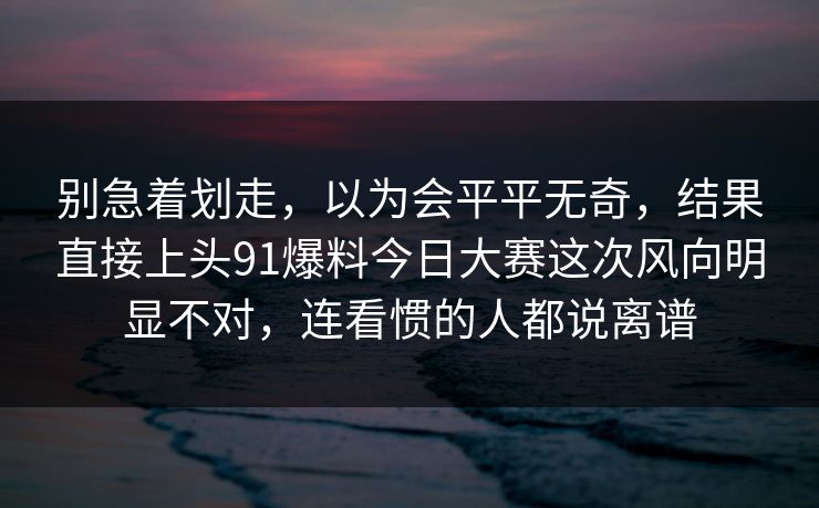 别急着划走，以为会平平无奇，结果直接上头91爆料今日大赛这次风向明显不对，连看惯的人都说离谱  第1张